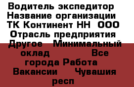 Водитель-экспедитор › Название организации ­ ТК Континент-НН, ООО › Отрасль предприятия ­ Другое › Минимальный оклад ­ 15 000 - Все города Работа » Вакансии   . Чувашия респ.